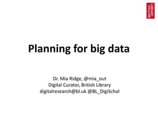 Planning for big data
Dr. Mia Ridge, @mia_out
Digital Curator, British Library
digitalresearch@bl.uk @BL_DigiSchol
 
