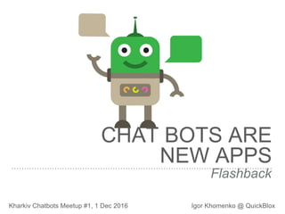 Flashback
Kharkiv Chatbots Meetup #1, 1 Dec 2016 Igor Khomenko @ QuickBlox
CHAT BOTS ARE
NEW APPS
 
