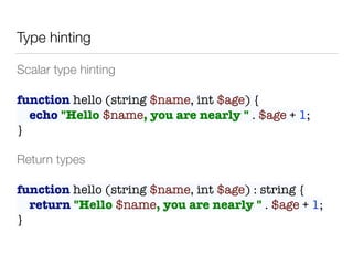 Type hinting
Scalar type hinting 
function hello (string $name, int $age) { 
echo "Hello $name, you are nearly " . $age + 1; 
}
Return types 
function hello (string $name, int $age) : string { 
return "Hello $name, you are nearly " . $age + 1; 
}
 