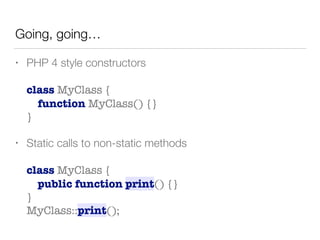 Going, going…
• PHP 4 style constructors 
 
class MyClass { 
function MyClass() {} 
}
• Static calls to non-static methods 
 
class MyClass { 
public function print() {} 
} 
MyClass::print();
 