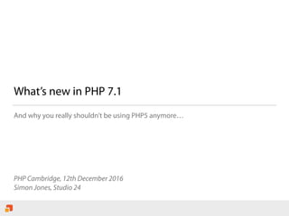 What’s new in PHP 7.1
And why you really shouldn’t be using PHP5 anymore…
PHP Cambridge, 12th December 2016
Simon Jones, Studio 24
 