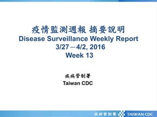 疫情監測週報 摘要說明
Disease Surveillance Weekly Report
3/27－4/2, 2016
Week 13
疾病管制署
Taiwan CDC
 