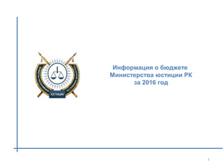 Информация о бюджете
Министерства юстиции РК
за 2016 год
1
 