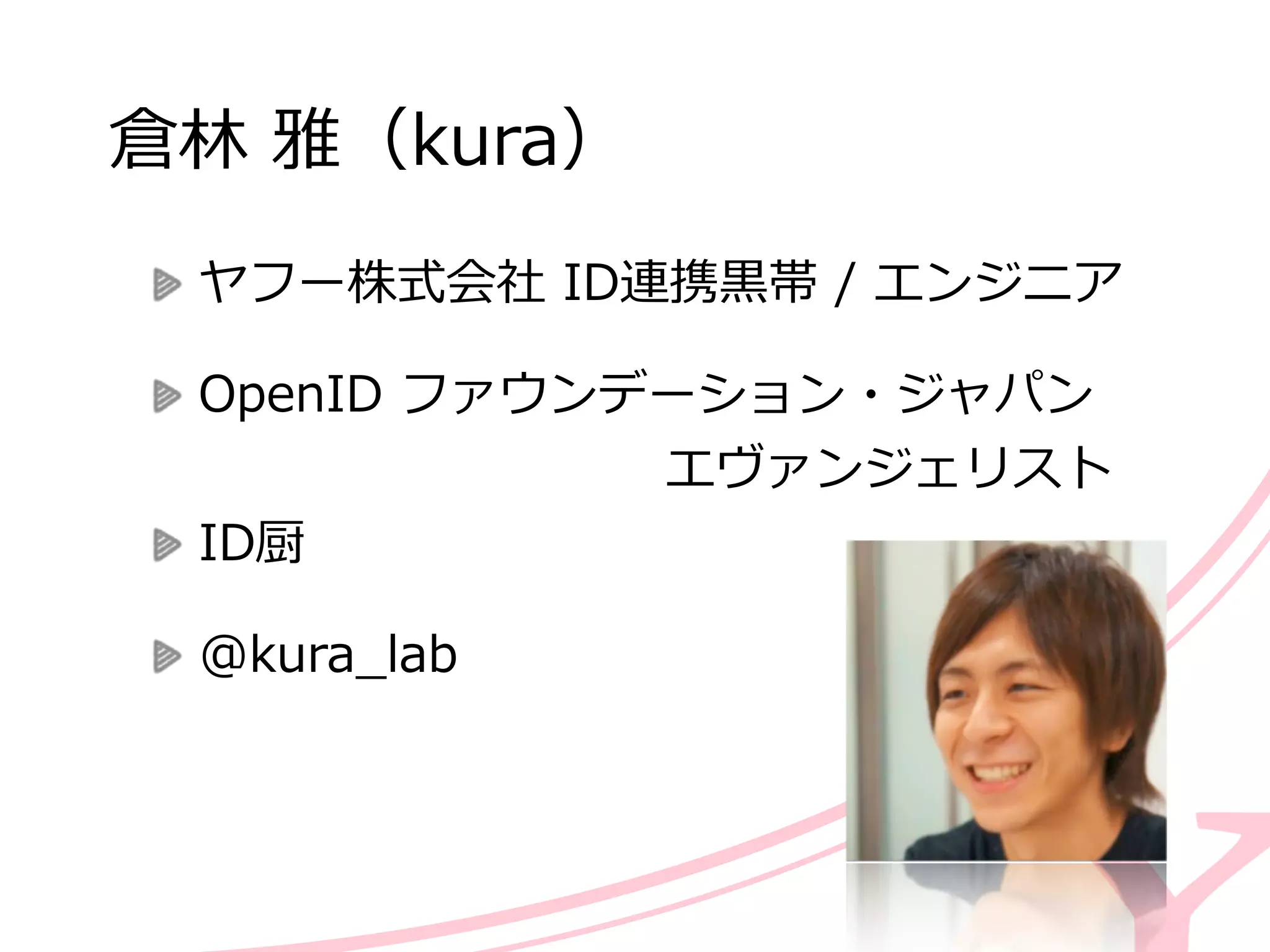 倉林林  雅（kura）  
ヤフー株式会社  ID連携⿊黒帯  /  エンジニア  
OpenID  ファウンデーション・ジャパン 
                           　 　 　 　 　エヴァンジェリスト  
ID厨  
@kura_̲lab
 