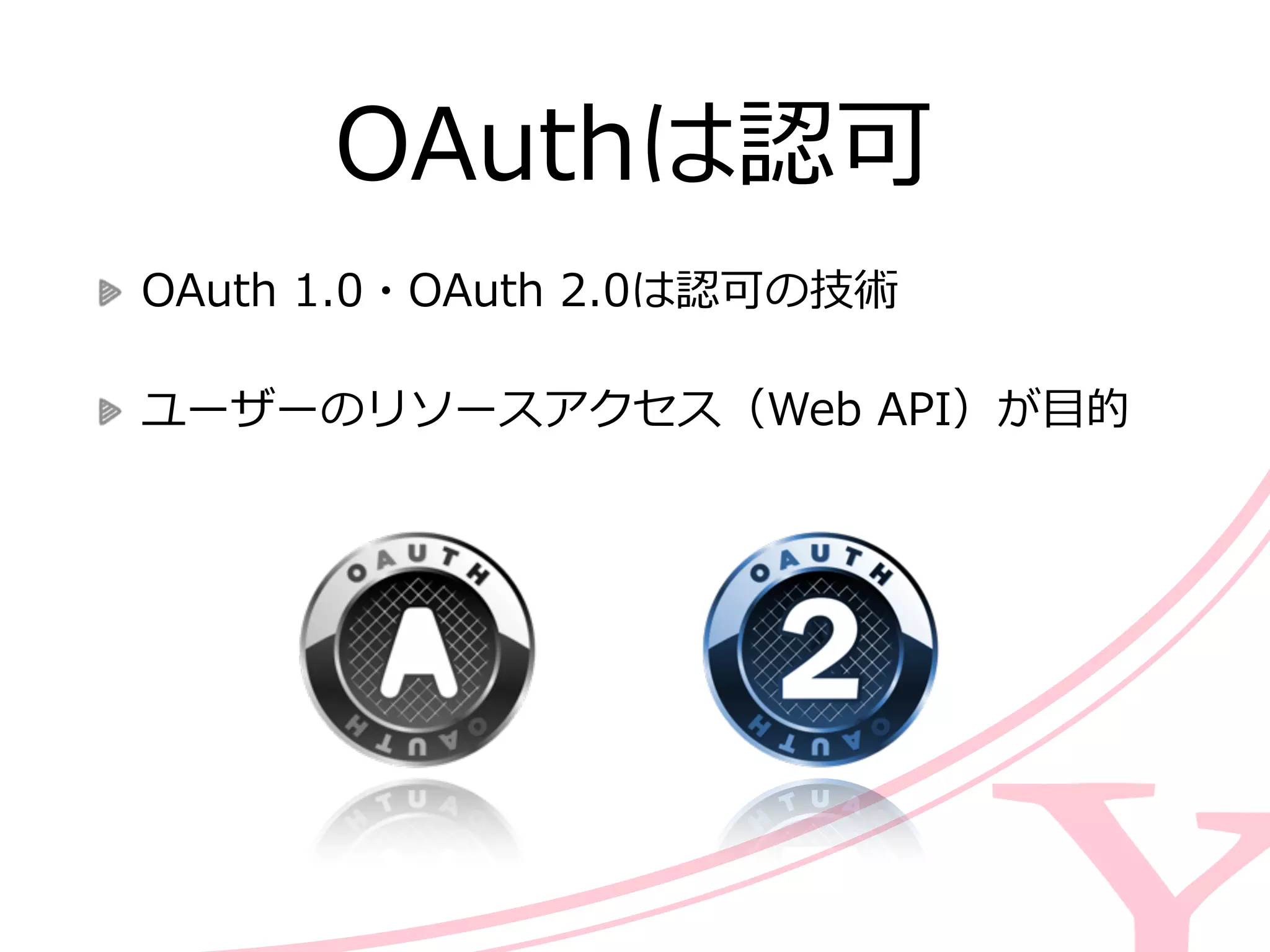 OAuthは認可
OAuth  1.0・OAuth  2.0は認可の技術  
ユーザーのリソースアクセス（Web  API）が⽬目的
 