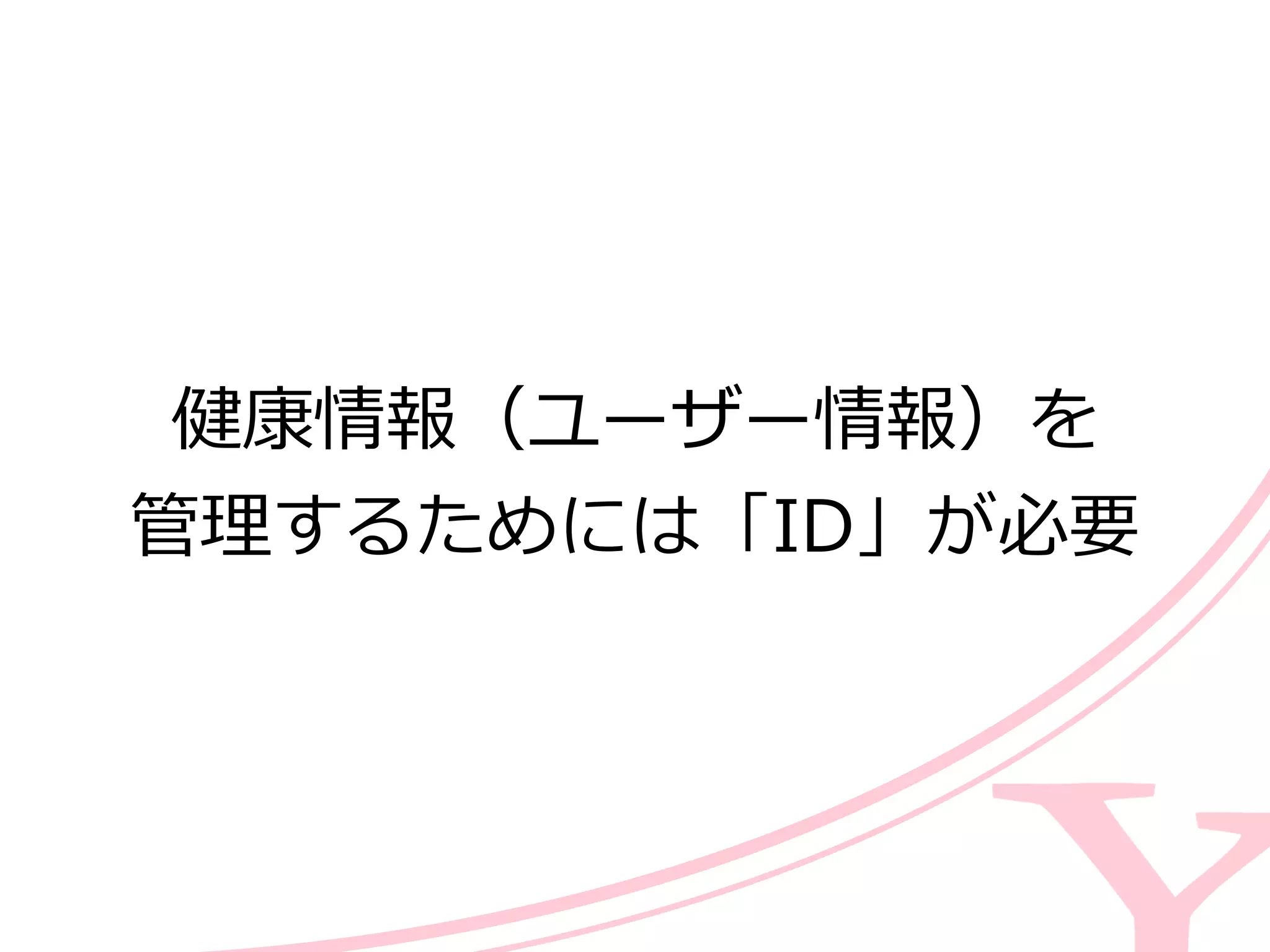 健康情報（ユーザー情報）を  
管理理するためには「ID」が必要
 