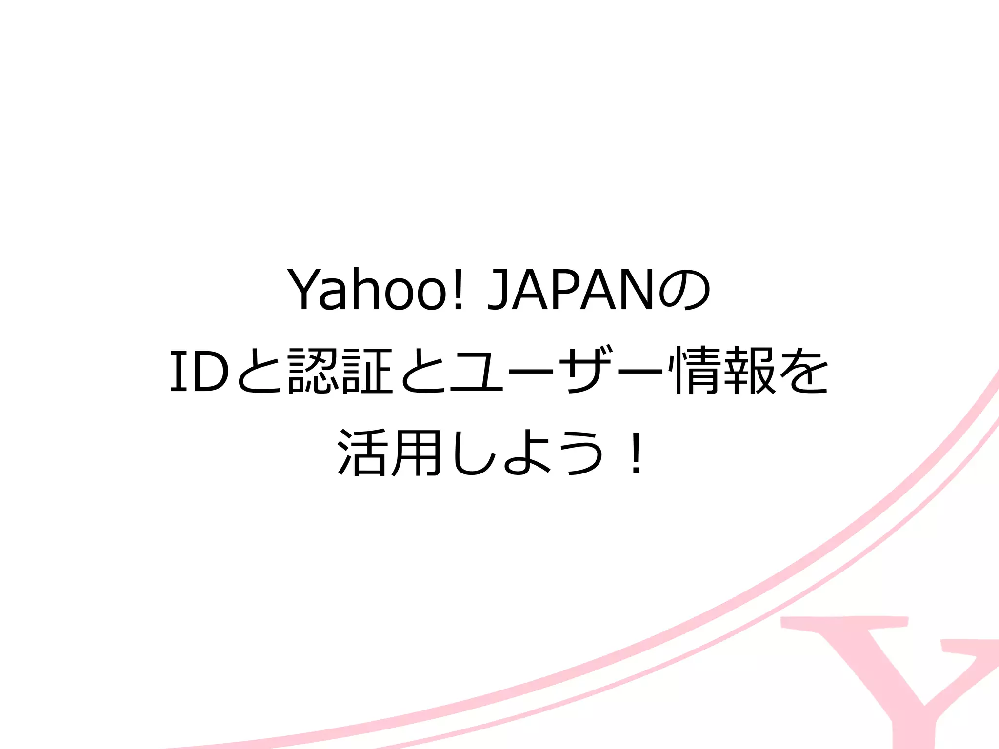 Yahoo!  JAPANの  
IDと認証とユーザー情報を  
活⽤用しよう！
 