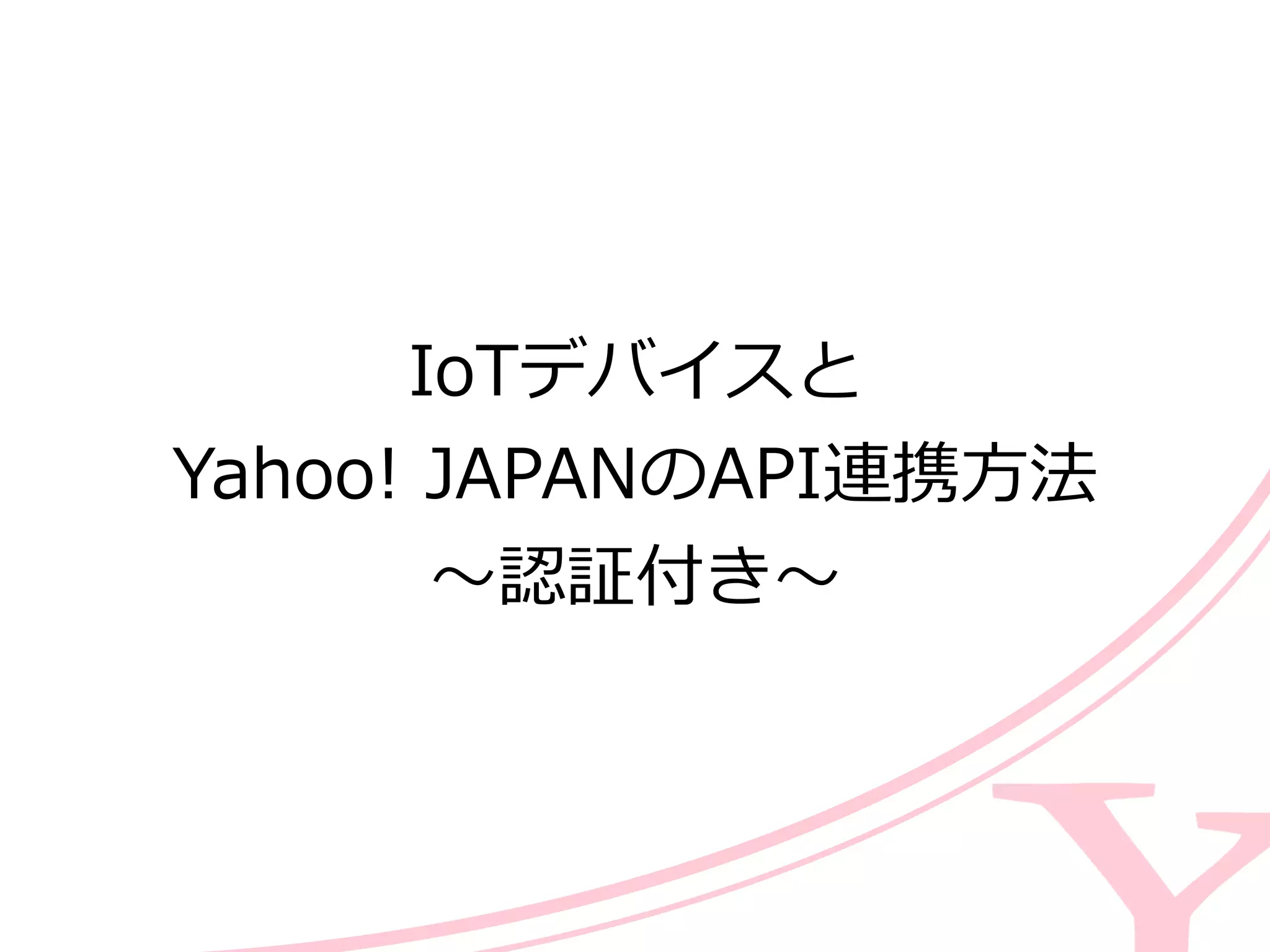 IoTデバイスと  
Yahoo!  JAPANのAPI連携⽅方法  
〜～認証付き〜～
 