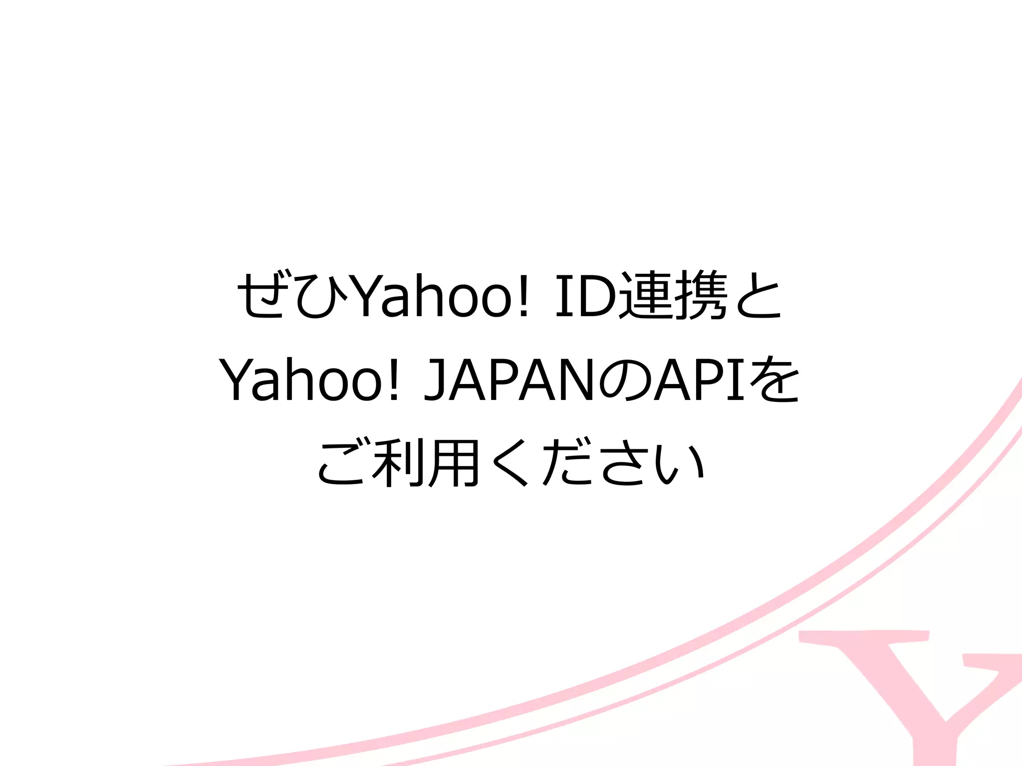 ぜひYahoo!  ID連携と  
Yahoo!  JAPANのAPIを  
ご利利⽤用ください
 