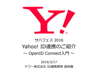 サバフェス  2016  
Yahoo!  ID連携のご紹介  
〜～  OpenID  Connect⼊入⾨門  〜～
2016/3/17  
ヤフー株式会社  ID連携⿊黒帯  倉林林雅
 