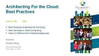 Session ID:
Prepared by:
Architecting For the Cloud:
Best Practices
 Best Practices to Architect for the Cloud
 New Concepts in Cloud Computing
 How it is Different from Traditional Approach
1380
@ IamZeeshanBaig
Date: April 11, 2016
Zeeshan Baig
 