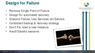 • Remove Single Point of Failure
• Design for automated recovery
• Graceful Failure, Use Services not Servers
• Consistent backup & recovery strategy
• Don’t Fix, start a new Instance
• Avoid Stateful sessions
Design for Failure
 