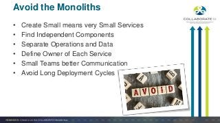 • Create Small means very Small Services
• Find Independent Components
• Separate Operations and Data
• Define Owner of Each Service
• Small Teams better Communication
• Avoid Long Deployment Cycles
Avoid the Monoliths
 