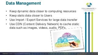 • Keep dynamic data closer to computing resources
• Keep static data closer to Users
• Use Import / Export Services for large data transfer
• Use CDN (Content Delivery Network) to cache static
data such as images, videos, audio, PDFs
Data Management
 