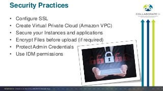 • Configure SSL
• Create Virtual Private Cloud (Amazon VPC)
• Secure your Instances and applications
• Encrypt Files before upload (if required)
• Protect Admin Credentials
• Use IDM permissions
Security Practices
 