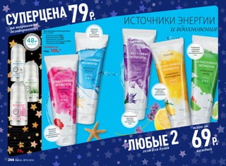 Изящный
аромат
розы для
романтического
настроения
Аромат
морского
бриза
для снятия
напряжения
Убаюкивающий
аромат
лаванды
для крепкого
сна
Бодрящий
лаймовый
заряд для
восстановления
сил
Цитрусовый
аромат
для легкого
пробуждения
Гель для душа и пена для ванн
2-в-1 250 мл
Розовые грезы 8498
Морской релакс 8499
Лавандовый сон 8497
Лимонное пробуждение 8495
Лаймовый заряд 8496
Любой за
150р. 109р.*
Дезодорант-
антиперcпирант 50 мл
Не содержит спирт и не оставляет
белые пятна на темной одежде.
Успокаивает кожу после бритья,
делая ее мягкой и шелковистой.
«Нежность хлопка» 2243
«Алоэ вера» 2241
«Чистота лотоса» 2242
140р. 79р.
ИСТОЧНИКИ ЭНЕРГИИ
и вдохновения
*
ЛЮБЫЕ 2 69Р.
геля для душа
всего за
каждый
СУПЕРЦЕНА 79Р.
на шариковые
дезодоранты
266 faberlic № 13/2016
 