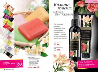 БОЛЬШЕ
ПРИТЯЖЕНИЯ!
Больше
чувств,
Цветочный
аромат
открывается
оттенками
классического
пиона с сердцем
из восхититель-
ной белой лилии.
Гель для душа 200 мл
8565
130р. 99р.*
Молочко для тела 100 мл
8570
200р. 149р.
3
Душистое мыло 65 г:
Малина и белый шоколад 1817
Солнечная облепиха 2176
Спелая смородина 1987
Лимонное монпансье 1818
Ароматная земляника 2169
Юный Османтус 8519
Её Величество Роза 8500
Милый Жасмин 8548
Грациозный гиацинт 8564
Пион и лилия 8567
1
2
3
4
5
6
7
8
Любое за 70р. 39р.
9
10
Любое
твердое мыло
всего за
39Р.
*Гель для душа
В ПОДАРОК (за 1 р.)
при покупке молочка
для тела
76 faberlic № 13/2016
Гигиена
 