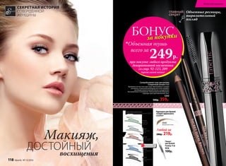 БОНУСза покупки
при покупке любого продукта
декоративной косметики
со стр. 92-123, 209
(кроме самой туши)
всего за
249р.
Объемная тушь
Объемные ресницы,
выразительный
взгляд
Суперобъемная тушь для ресниц
«Секретный сигнал» 6 мл
Кремовая легкая текстура туши обволакивает каждую
ресничку, а классическая форма кисточки придает
ресницам моментальный объем и разделение
без комочков и склеивания. Гипоаллергенная формула
подходит для чувствительных глаз.
5260
500р. 359р.
5547
выразительный
черный
5551
загадочный
серый
5550
пронзительный
синий
5548
незабываемый
коричневый
5549
глубокий
зеленый
Карандаш для глаз
«Секрет прикосновения» 0,35 г
5545
жемчужный песок
Карандаш для бровей
«Секрет идеального
штриха»
Любой за
280р. 219р.
Пинцет
для бровей
Размер: 9 см
9576
100р.
СЕКРЕТНАЯ ИСТОРИЯ
СОВЕРШЕННОЙ
ЖЕНЩИНЫ
Макияж,
ДОСТОЙНЫЙвосхищения
ОГРАНИЧЕНО!
количество
118 faberlic № 13/2016
Искусство макияжа
 