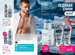ЦИТРУСОВО-ДРЕВЕСНЫЙ АРОМАТ
Туалетная вода Celsius
/Цельсиус/ для мужчин 50 мл
Аромат захватывает ледяной волной цитрусов:
лайма, бергамота, грейпфрута, от которых
перехватывает дыхание. Прохладу начального
аккорда подчеркивает морозная свежесть мяты
и лаванды. Холодные ноты в шлейфе сменяются
успокаивающим теплом гаитянского ветивера
и амбро-мускусного аккорда.
3220
1150р. 649р.
ЛЕДЯНАЯ
СТИХИЯ
169Р.
*Набор
гель для бритья+
бальзам
после бритья
всего за 370Р.
Прозрачный гель для бритья
и умывания 100 мл
0527 170р. 129р.*
Кислородный бальзам
после бритья 75 мл
0526 200р. 149р.*
Скидка
-40%
арт.3487
Пробник аромата CRUISER EXTREME
(новинкакаталога№14)
в подарок! (за 1 р.)
при покупке двух любых продуктов серии
Celsius (кроме аромата и твердого мыла)
КОГДА ВСЕ ВОКРУГ СКОВАНО МОРОЗНОЙ
СВЕЖЕСТЬЮ, ТОЛЬКО САМОМУ
МУЖЕСТВЕННОМУ И ЭНЕРГИЧНОМУ
ПОД СИЛУ СОВЛАДАТЬ С ЛЕДЯНОЙ СТИХИЕЙ.
ИСКРЯЩИЙСЯ АРОМАТ ЗАРЯДИТ ВАС
ОПТИМИЗМОМ И ПОДАРИТ БОДРОСТЬ ДУХА
НА ВЕСЬ ДЕНЬ!
Всего за
39Р.
Туалетное мыло 70 г
0537 70р. 39р.
Дезодорант-антиперспирант
150 мл
0529 230р. 179р.
Гель для душа для лица,
тела и волос 250 мл
0525 200р. 159р.
Пена для комфортного бритья
200 мл
0530 300р. 249р.
148 faberlic № 13/2016
Для мужчин
 