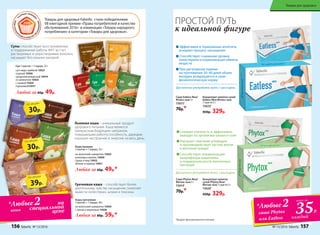 Супы способствуют восстановлению
и поддержанию работы ЖКТ за счет
растворимых и нерастворимых волокон,
насыщают без лишних калорий.
Льняная каша – уникальный продукт
здорового питания. Каша является
прекрасным бодрящим завтраком,
повышающим работоспособность, дарящим
хорошее настроение и энергию на весь день.
Гречневая каша – способствует более
длительному чувству насыщения, помогает
вывести холестерин, шлаки и токсины.
Любая за 80р. 59р.*
Каша гречневая
1 пакетик = 1 порция, 40 г
на молочной сыворотке 15929
с луком и морковью 15928
на молочной сыворотке 15923
шоколад и ваниль 15920
груша и мед 15922
яблоко и корица 15921
Любая за 60р. 49р.*
Каша льняная
1 пакетик = 1 порция, 25 г
30р.
по акции
Суп 1 пакетик = 1 порция, 25 г
суп-пюре грибной 15927
сырный 15926
средиземноморский 15919
со шпинатом 15925
с тыквой 15924
гороховый15917
Любой за 60р. 49р.
Концентрат напитка сухой
Eatless New/Итлесс нью
7 саше по 5 г
156251
450р. 329р.
Cаше Eatless New/
Итлесс нью 5 г
156151
70р.*
Концентрат напитка
сухой Phytox New/
Фитокс нью 7 саше по 5 г
156241
450р. 329р.
Cаше Phytox New/
Фитокс нью 5 г
156141
70р.*
ПРОСТОЙ ПУТЬ
к идеальной фигуре
Эффективен в торможении аппетита,
ускоряет процесс насыщения
Способствует снижению уровня
холестерина и нормализации обмена
веществ
При регулярном приеме
на протяжении 30–40 дней объем
желудка возвращается в свою
физиологическую норму
1
Продукт функционального питания
Снижает отечность и эффективно
выводит из организма шлаки и соли
Улучшает сжигание углеводов
и противодействует застою желчи
в желчном пузыре
Способствует нормализации
микрофлоры кишечника
и подавлению роста патогенных
бактерий
Достаточно употреблять всего 1 раз в день
Достаточно употреблять всего 1 раз в день
35Р.
*Любые2
саше Phytox
или Eatless
всего за
каждый
35Р.
*Любые2
саше Phytox
или Eatless
всего за
каждый
Товары для здоровья Faberlic стали победителями 		
VII ежегодной премии «Права потребителей и качество
обслуживания 2016» в номинации «Товары народного
потребления» в категории «Товары для здоровья».
30р.
по акции
39р.
по акции
*Любые2
каши
по
специальной
цене
156 faberlic № 13/2016 № 13/2016 faberlic 157
Товары для здоровья
 