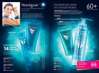 НА ОСНОВЕ БИОМИМЕТИЧЕСКОЙ
ЭМУЛЬСИИ¹
ОБНОВЛЕНИЕ КОЖИ
НА ГЕННОМ УРОВНЕ
Мультикорректирующий
крем для век 15 мл
0768
650р. 499р.
60+ДЛЯ ВСЕХ ТИПОВ КОЖИ
Дневной крем-лифтинг
каскадного действия 50 мл
0758
700р. 549р.
ДНЕВНОЙ КРЕМ
обеспечивает
каскадное
восстановление
дермы, интенсивно
питает и увлажняет
кожу, делая ее более
эластичной
и упругой.
Ночной крем-
компресс каскадного
действия 50 мл
Гарантирует зрелой коже
роскошное ночное питание.
0759
700р. 549р.
Деликатный гель
для умывания 200 мл
0760
300р. 229р.*
²ИсследованиеконцентратаMatrigenics.14GлабораториейCodif,Франция.
•	 на 23%сократилась глубина морщин
СЕРИЯ MATRIGENIC на основе биомиметической эмульсии
и КОНЦЕНТРАТА MATRIGENICS.14G восстанавливает «Треугольник
красоты», укрепляет роговой слой кожи, сохраняет барьерные функции
и активизирует синтез коллагена, эластина и гиалуроновой кислоты.
*Гель для
умывания
при покупке
ночного крема 99Р.
всего за
¹Биомиметическаяэмульсияродственнаструктурекожечеловека.Оназапускает
процесскаскадного(слойзаслоем)восстановленияувядающейкожи.
ГЕЛЬ ДЛЯ
УМЫВАНИЯ
деликатен
к коже и глазам,
не пересушивает
кожу, обладает
нейтральным
запахом.
КРЕМ ДЛЯ ВЕК
обеспечивает
эффективный
лифтинг кожи век,
устраняет темные
круги вокруг глаз,
и снимает отечность.
участвующих
в восстановлении и уплотнении
внеклеточного матрикса дермы.
РЕАКТИВИРУЕТ
ГЕНОВ
КРАСОТЫ
ЗА 14 ДНЕЙ²
14
РЕЗУЛЬТАТ:
•	 на 68%увеличился синтез
гиалуроновой кислоты²
После 60 лет «треугольник красоты» теряет
свою четкость: овал лица деформируется,
происходит провисание кожи в области щек,
век, подбородка, заметны глубокие морщины.
14 faberlic № 13/2016
 