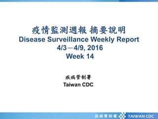 疫情監測週報 摘要說明
Disease Surveillance Weekly Report
4/3－4/9, 2016
Week 14
疾病管制署
Taiwan CDC
 