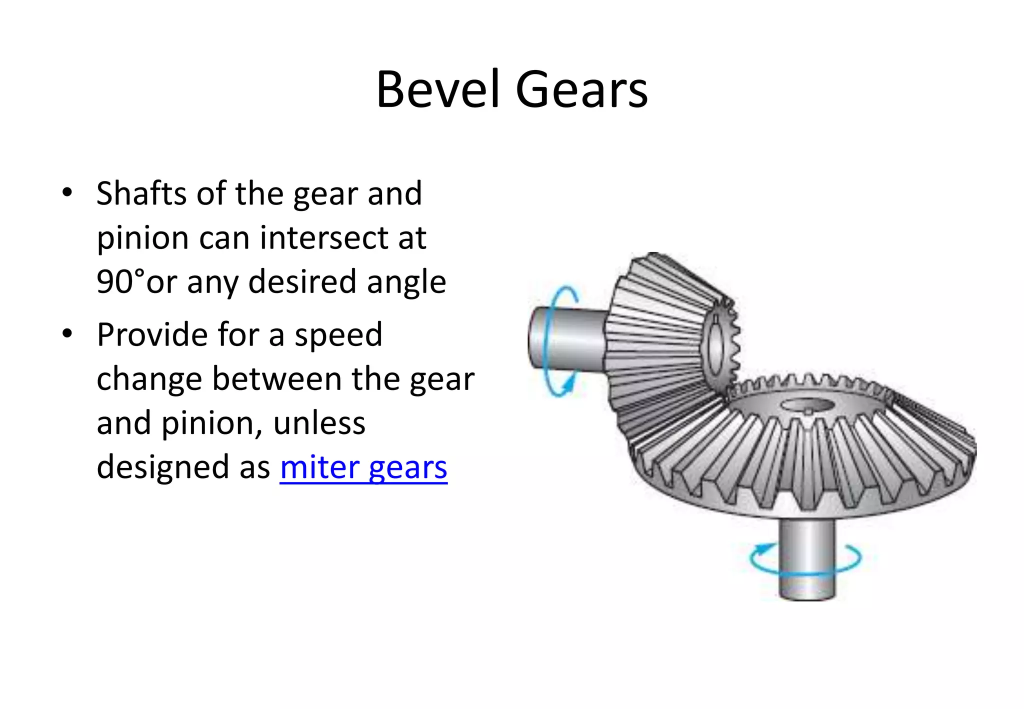 Bevel Gears
• Shafts of the gear and
pinion can intersect at
90°or any desired angle
• Provide for a speed
change between the gear
and pinion, unless
designed as miter gears
 