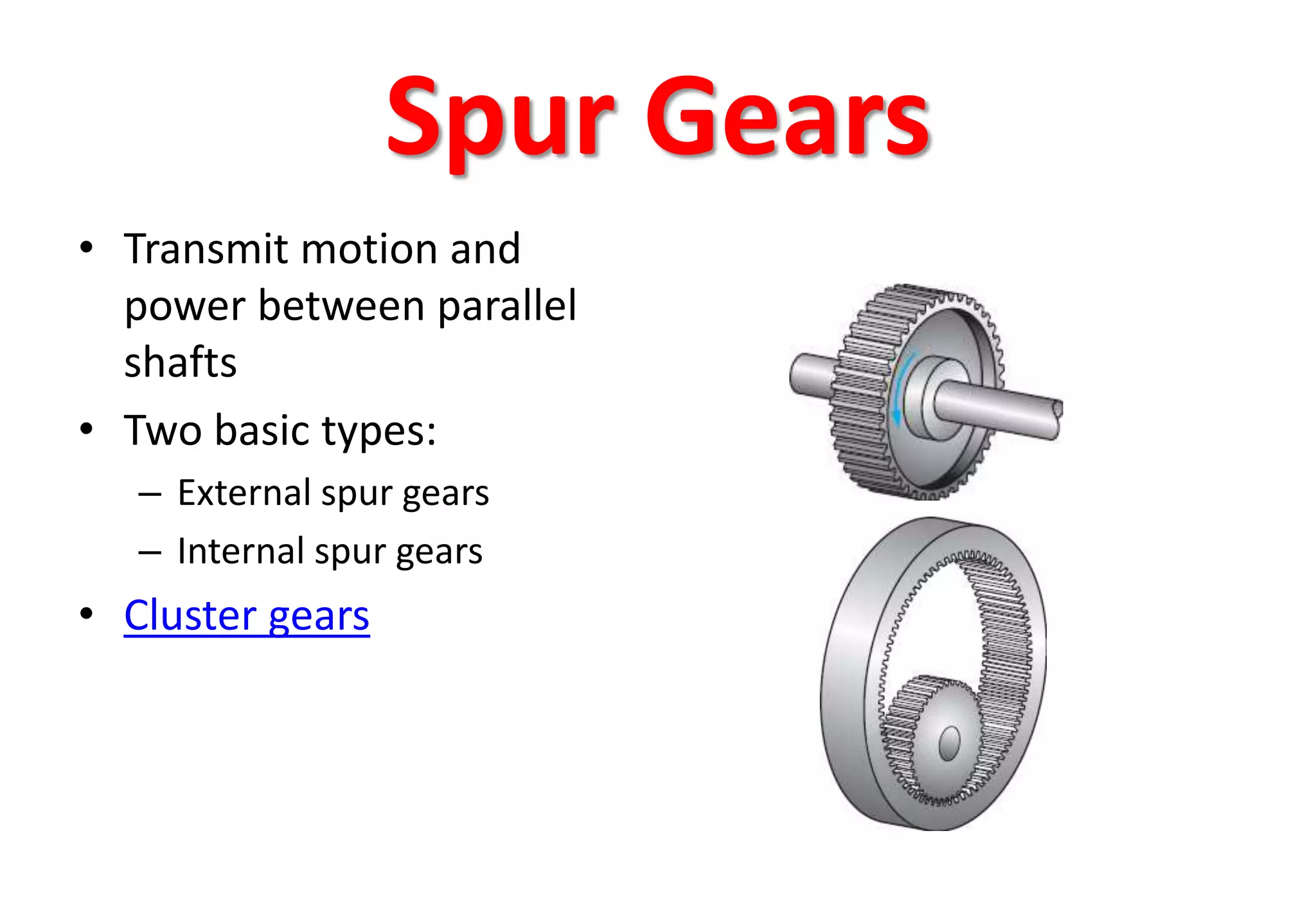 Spur Gears
• Transmit motion and
power between parallel
shafts
• Two basic types:
– External spur gears
– Internal spur gears
• Cluster gears
 