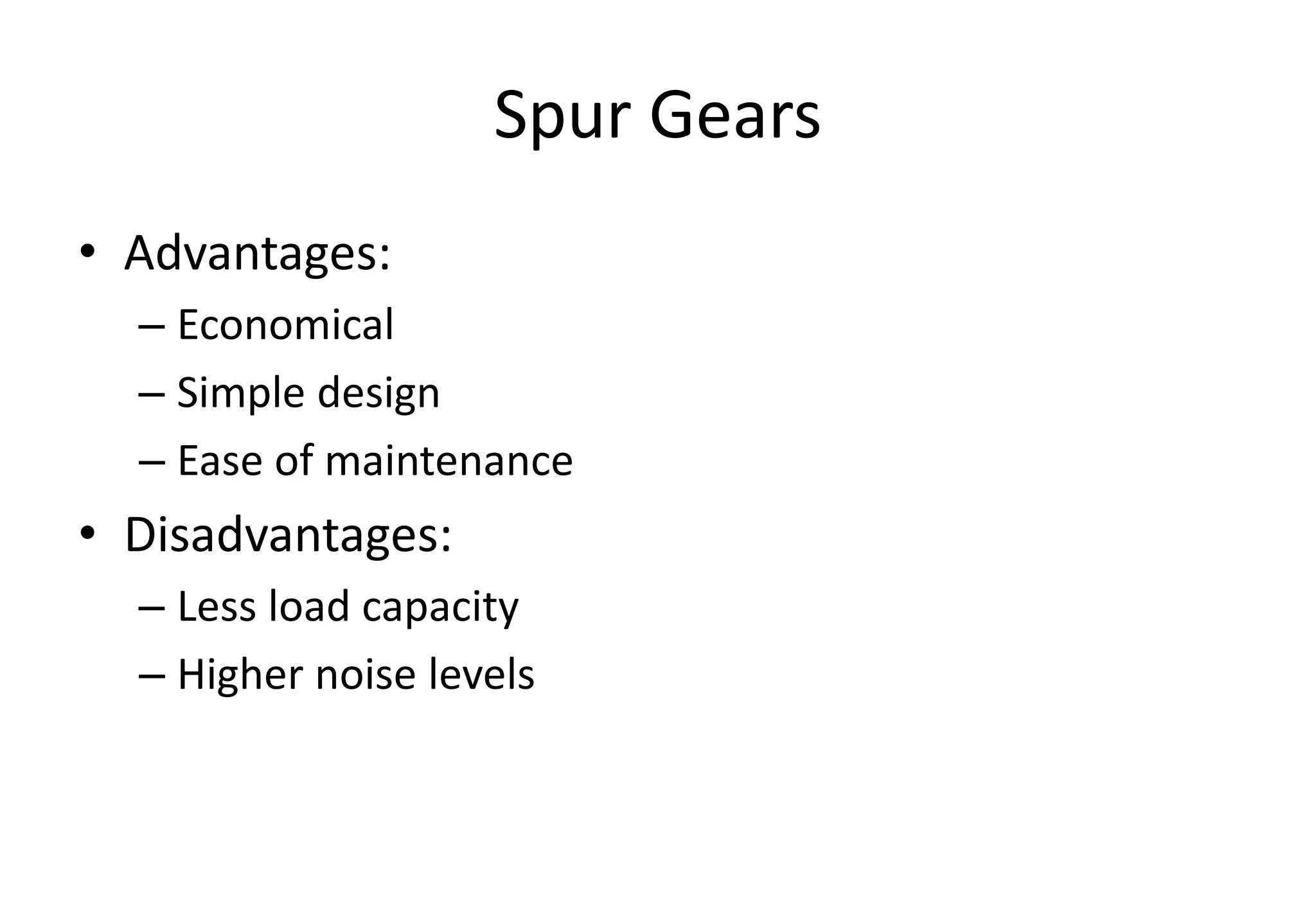 Spur Gears
• Advantages:
– Economical
– Simple design
– Ease of maintenance
• Disadvantages:
– Less load capacity
– Higher noise levels
 