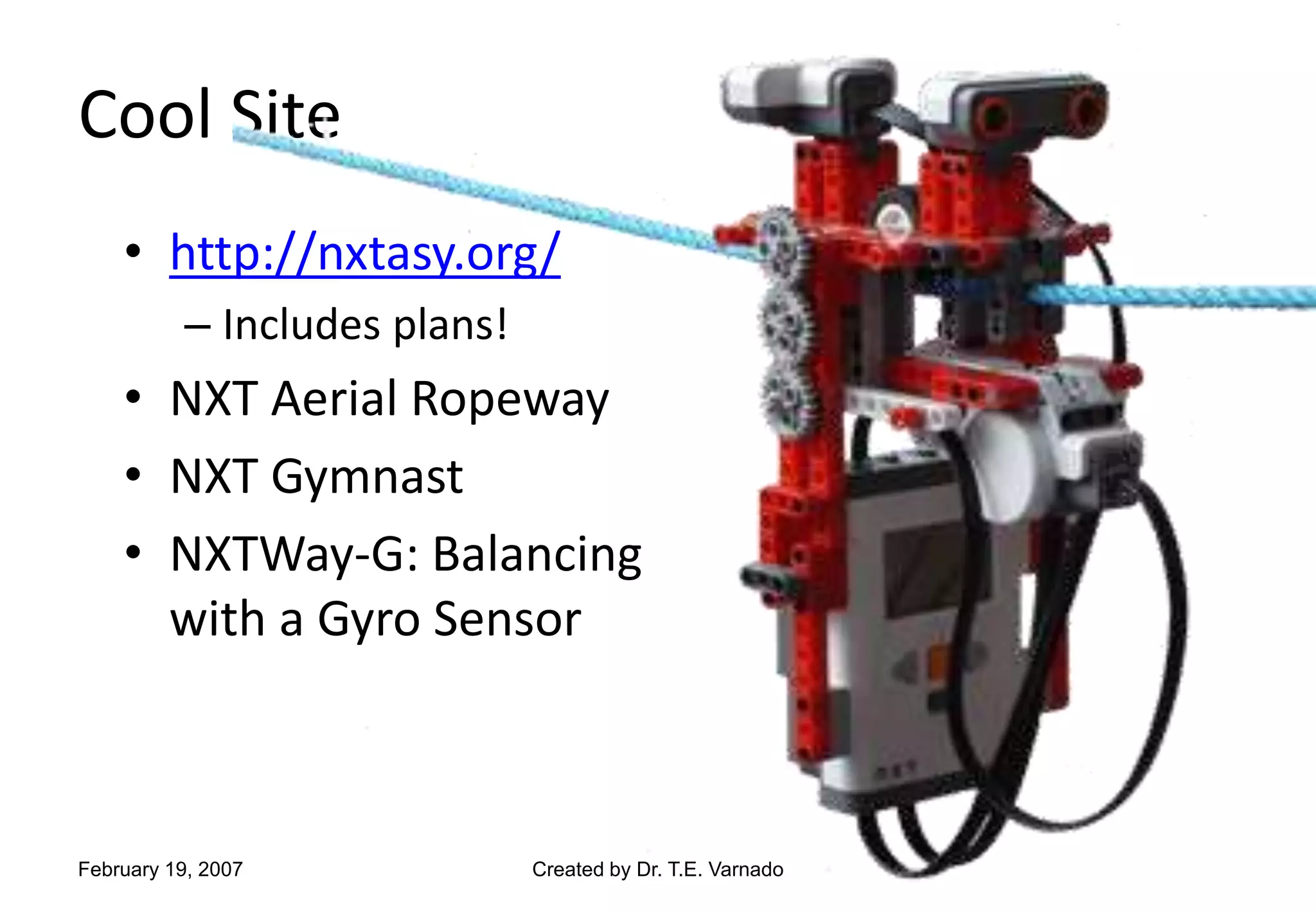 Cool Site
• http://nxtasy.org/
– Includes plans!
• NXT Aerial Ropeway
• NXT Gymnast
• NXTWay-G: Balancing
with a Gyro Sensor
February 19, 2007 Created by Dr. T.E. Varnado
 