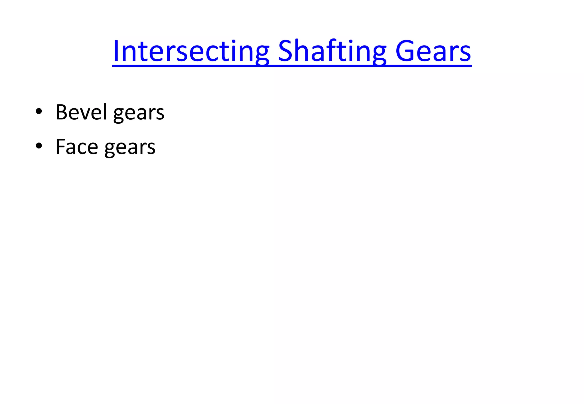 Intersecting Shafting Gears
• Bevel gears
• Face gears
 