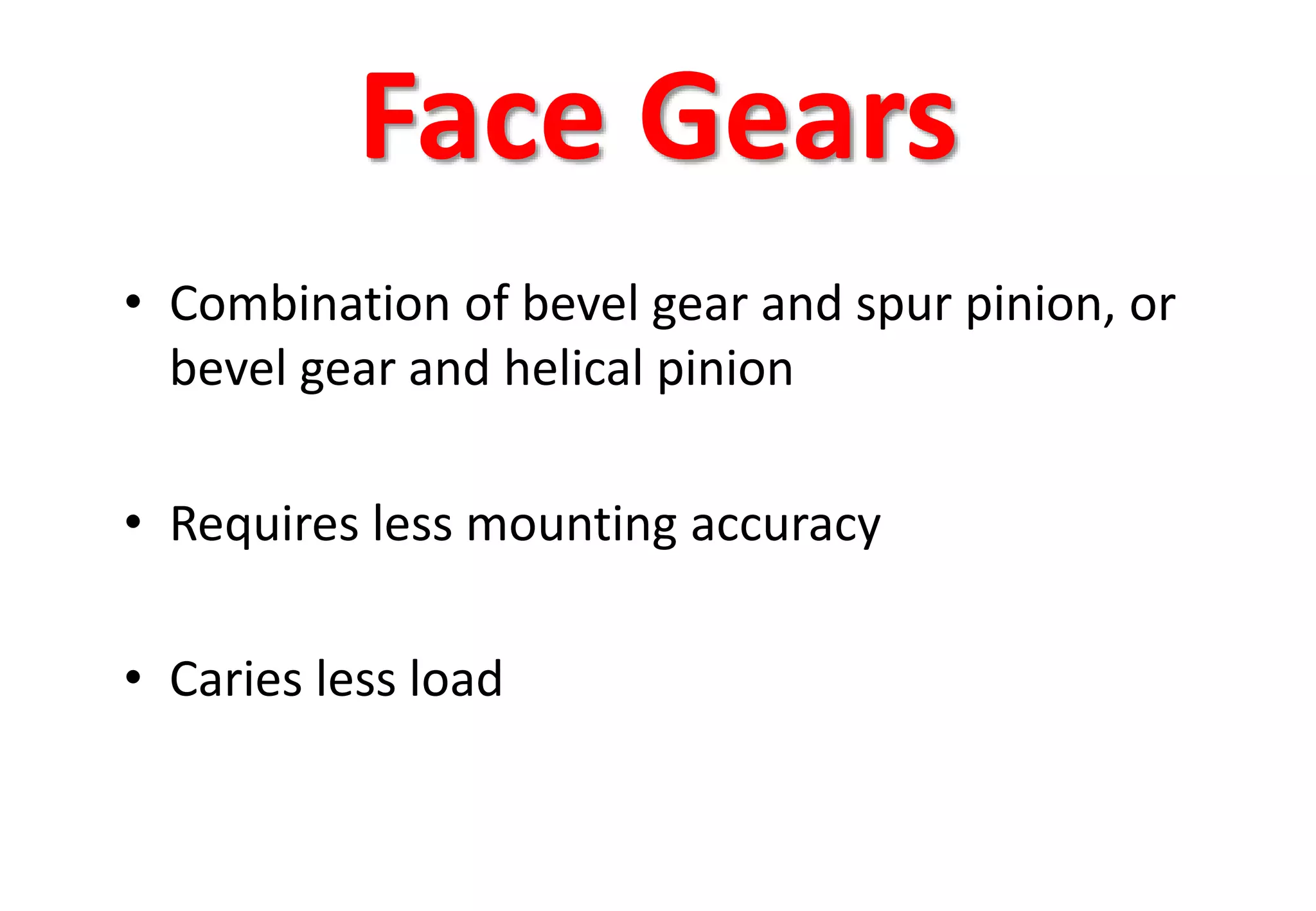 Face Gears
• Combination of bevel gear and spur pinion, or
bevel gear and helical pinion
• Requires less mounting accuracy
• Caries less load
 