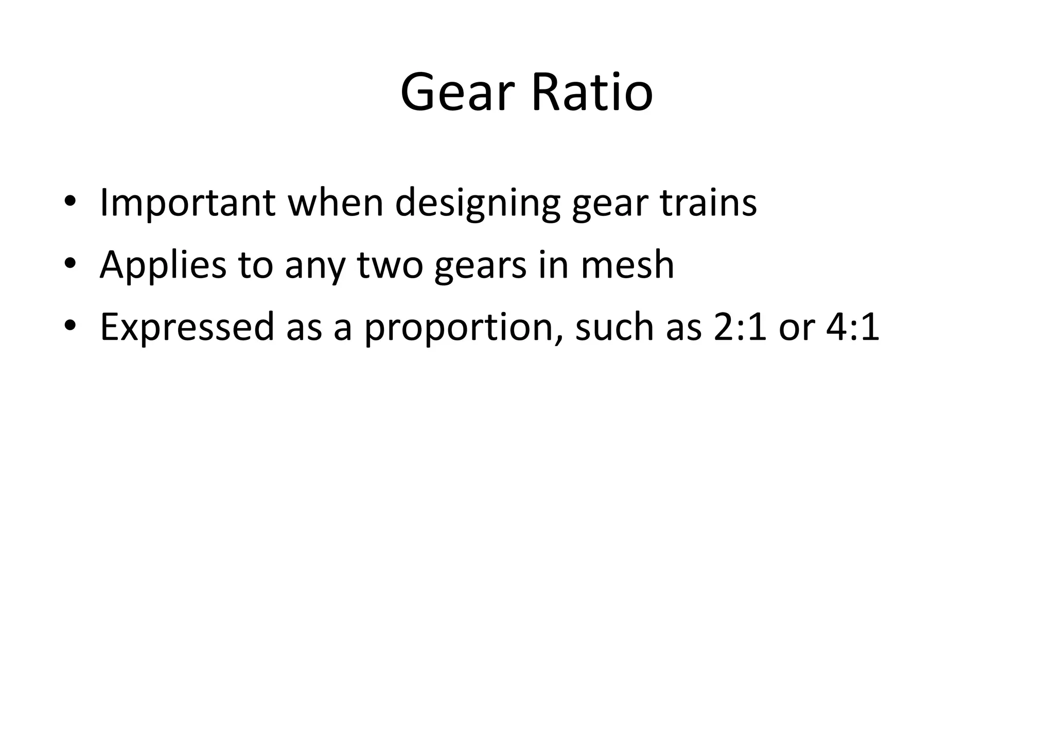 Gear Ratio
• Important when designing gear trains
• Applies to any two gears in mesh
• Expressed as a proportion, such as 2:1 or 4:1
 