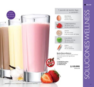 101
102-107
SOLUCIONESWELLNESS
FIBRA
Tanta como la
de una zanahoria
CALORÍAS
Tan pocas como las
de una manzana
Desde
65 calorías
por porción



1 porción de batido llega
a contener:
SINGLUTEN
CARBOHIDRATOS
Tan pocos como
los de un pimiento morrón
PROTEÍNA
Tantas como
las de un huevo
GRASA
Tan poca como
la de una ración de frijoles
Batido Natural Balance
Batido delicioso y saludable que contiene
una mezcla óptima de ingredientes
nutritivos.
378 g
 22138 Chocolate
 15448 Vainilla
 15447 Fresa
$ 119.999
Puntos: 48
 