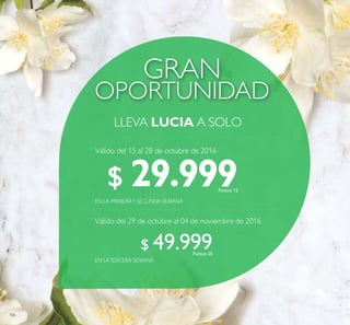 106
OPORTUNIDAD
GRAN
LLEVA LUCIA A SOLO
EN LATERCERA SEMANA
EN LA PRIMERAY SEGUNDA SEMANA
$ 29.999Puntos: 12
$ 49.999Puntos: 20
Válido del 15 al 28 de octubre de 2016
Válido del 29 de octubre al 04 de noviembre de 2016
 