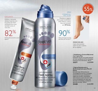 109
 Spray Desodorante y
Antitranspirante para Pies 24
Horas
Desodorante refrescante con
Tecnología Pro-Active y Complejo
Intensive Care que mantienen la
higiene de tus pies, haciéndolos
sentir frescos y secos durante todo
el día. Enriquecido con talco que
absorbe la humedad y combate la
aparición de olor. 150 ml
25448 $ 34.999
Puntos:
 Exfoliante y Control Bacterial
2 en 1 para Pies
Exfoliante de pies con aceite esencial
de limón antibacterial.Con Complejo
Intensive Care hidratante. 100 ml
23277 $ 29.999
Puntos:
COMBATE EL
MAL OLOR
SPRAY
EXFOLIANTE
Mantiene la higiene
de tus pies haciéndolos
sentir frescos y secos,
libre de humedad
por 24 horas.
Exfolia y remueve
células muertas con
el aceite de limón
antibacteriano que
también evita el
mal olor.
MODO DE USO
Úsalo directamente
sobre los pies o dentro
de tus zapatos.


Exfolia efectivamente la piel
áspera*
Efecto de larga duración:
pies libres de mal olor**
82%
90%
Hasta
55
Puntos:
Puntos:
 