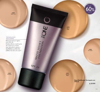 113
31590
Warm
Beige
31588
Fair Nude
31591
Natural
Beige
31587
Porcelain
31589
Light Ivory
Base Matiicante Terciopelo con
FPS 20
$ 39.999
Puntos:
TECNOLOGÍA
ANTI-SHINE
Base de textura ligera
con FPS 20.
Doble efecto matificante
de cobertura media
que absorbe la grasa y
SUPRIME EL EFECTO
DIRECTO DE LA LUZ*
Más de
60
 
