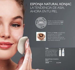 120
Esponja Konjac Limpiadora
Facial
Diámetro: 6 cm.
29038 $ 22.999
Puntos:
Añade a tu rutina de limpieza
facial un complemento 100%
natural proveniente de Asia.
Hecha con konjac, raíz japonesa
conocida por sus múltiples
beneicios para la salud.
Sus ibras alcalinas eliminan las
células muertas de la piel con un
suave efecto exfoliante.
TIP:
Úsala con limpiadores en
gel o líquidos.Apta para
uso diario, día y noche.
Se recomienda cambiar
la esponja cada 2 meses.
ESPONJA NATURAL KONJAC
LATENDENCIA DE ASIA,
AHORA ENTU PIEL
100%BIODEGRADABLE
N
ATURAL
NATURA
L
NATU
RAL
 