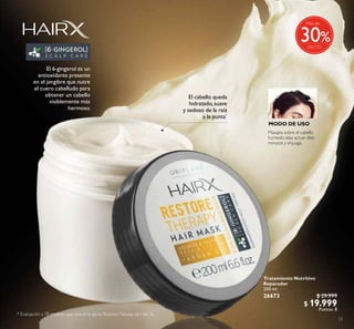 23
Tratamiento Nutritivo
Reparador
200 ml
26673 $ 29.999
$ 19.999
Puntos: 8
El cabello queda
hidratado, suave
y sedoso de la raíz
a la punta*
MODO DE USO
Masajea sobre el cabello
húmedo, deja actuar diez
minutos y enjuaga.
* Evaluación a 78 mujeres que usaron la gama RestoreTherapy de Hair X.
%
Más de
30
El 6-gingerol es un
antioxidante presente
en el jengibre que nutre
el cuero cabelludo para
obtener un cabello
visiblemente más
hermoso.
 