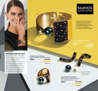 2727
 Aretes Siah Collection
Incluye 3 piezas. Diámetro Perla: 1
cm. Longitud de Arco: 3.1 cm.
29061 $ 39.999
$ 29.999
Puntos: 6
 Anillo Siah Collection
Níquel antialérgico. Medida ajustable.
29062 $ 29.999
$ 19.999
Puntos: 4
 Brazalete Siah Collection
Diámetro: 5.7 cm.
29060 $ 64.999
$ 49.999
Puntos: 10
NUEVOS
EDICIÓN LIMITADA



Exclusivas piezas de bisutería
dorada con incrustaciones
de cristales negros y perlas
artiiciales de color gris oscuro.
Un diseño extravagante
que captará todas las miradas.
INSPIRACIÓN DE SIAH
La colección Siah – diseñada
exclusivamente para Orilame
– es la interpretación
abstracta de la mujer de hoy.
Está inspirada en el legado
del artista italiano Giacomo
Balla, cuya visión futurista se
convirtió en una auténtica
revolución en el siglo XIX. Incluye Arete de
Perla gris para un
look innovador.
 