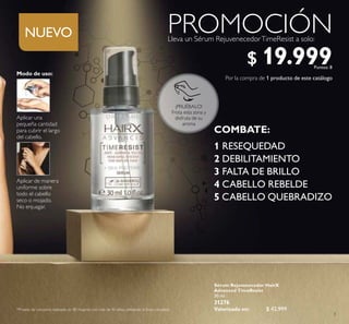 3
Sérum Rejuvenecedor HairX
Advanced TimeResist
30 ml
31276
Valorizado en: $ 42.999
Por la compra de 1 producto de este catálogo
Lleva un Sérum RejuvenecedorTimeResist a solo:
PROMOCIÓN
Aplicar de manera
uniforme sobre
todo el cabello
seco o mojado.
No enjuagar.
Aplicar una
pequeña cantidad
para cubrir el largo
del cabello.
Modo de uso:
1 RESEQUEDAD
2 DEBILITAMIENTO
3 FALTA DE BRILLO
4 CABELLO REBELDE
5 CABELLO QUEBRADIZO
COMBATE:
¡PRUÉBALO!
Frota esta zona y
disfruta de su
aroma
NUEVO
*Prueba de consumo realizado en 80 mujeres con más de 40 años, utilizando la línea completa.
$ 19.999Puntos: 8
 