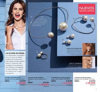 31
NUEVOS
EDICIÓN LIMITADA
 Pulsera de Perlas Alexa
Diámetro: 6.7 cm. Perlas: 2 y 1.6 cm.
29063 $ 39.999
$ 29.999
Puntos: 6
 Pendientes de Perlas Alexa
Largo: 2.6 cm. Perlas: 1.4 y 0.8 cm.
28934 $ 29.999
$ 22.999
Puntos: 5
 Anillo de Perlas Alexa
Diámetro: 1.65 cm. Perlas: 1.2 y 1
cm.
28935 $ 39.999
$ 29.999
Puntos: 6
 Collar de Perlas Alexa
Diámetro: 14.7 cm. Perlas: 2 y 3 cm.
28933 $ 39.999
$ 29.999
Puntos: 6




Collar
con perlas
de imitación color
blanco en dos tamaños
diferentes. El accesorio
perfecto para un look
casual o elegante.
VERSÁTILES PENDIENTES
Pendientes de doble perla.
Úsalos con la perla pequeña
por enfrente para un look
moderno y atrevido.
ANILLO MODERNO
Anillo ajustable chapado
en rodio con dos elegantes
perlas de diferentes tamaños.
LO ÚLTIMO EN MODA
Los estampados troquelados
son un must en el diseño
moderno. Se incluyen en
todo: desde sencillos gráicos
hasta en creaciones más
complejas. Si apuestas por
esta tendencia, conseguirás
un estilo diferente y único
en la textura de tu ropa
y accesorios.
 