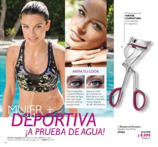 38
ARMATU LOOK
Aplica un color
de la Sombra en
Barra para un look
natural e impecable,
incluso después
de salir de la piscina.
Riza tus pestañas
y utiliza la Máscara
a Prueba de Agua
para que luzcas
siempre perfecta
aunque sudes.
DEPORTIVA¡A PRUEBA DE AGUA!
MUJER +
Proporciona una
MAYOR
CURVATURA
a tus pestañas
en segundos.
 Rizador de Pestañas
Tamaño: 11 x 3.7 cm.
27442 $ 14.999
$ 9.999
Puntos: 2

Modelo maquillada con: Sombra en Barra 31577 Iced Sand,
Máscara de Pestañas a Prueba de Agua 5 en 1 33004 Black WP.
 