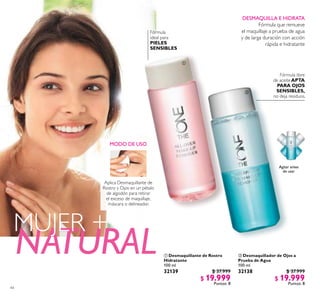 44
Agitar antes
de usar
DESMAQUILLA E HIDRATA
Fórmula que remueve
el maquillaje a prueba de agua
y de larga duración con acción
rápida e hidratante
Fórmula libre
de aceiteAPTA
PARA OJOS
SENSIBLES,
no deja residuos.
Fórmula
ideal para
PIELES
SENSIBLES
 Desmaquillador de Ojos a
Prueba de Agua
100 ml
32138 $ 37.999
$ 19.999
Puntos: 8
 Desmaquillante de Rostro
Hidratante
100 ml
32139 $ 37.999
$ 19.999
Puntos: 8
NATURAL
MUJER +
MODO DE USO
Aplica Desmaquillante de
Rostro y Ojos en un pétalo
de algodón para retirar
el exceso de maquillaje,
máscara o delineador.


 