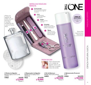 45
MAQUILLAJEEUROPEOCIENCIANATURALSUECA
Elimina fácil
hasta los tonos
más oscuros
Pétalos de
algodón de
doble cara para
eliminar el
maquillaje,
esmalte de uñas
y para la limpieza
facial
 Pétalos de Algodón
Diámetro aprox.: 6 cm c/u. 40
unidades.
17964 $ 8.999
$ 5.999
Puntos: 1
 Kit de Manicura
Medidas: 10.3 x 6.9 x 2.4 cm.
24855 $ 46.999
$ 19.999
Puntos: 4
 Quitaesmalte Protector
75 ml
31034 $ 24.999
$ 19.999
Puntos: 8
 Dispensador de Algodón
Medidas: 8.7 cm (alto), 7.6 cm
(diámetro).
9522 $ 14.999
$ 9.999
Puntos: 2
A
B
C
D E
A
B
C
OBTÉN UNA MANICURA
PERFECTA
Cortaúñas
Tamaño ideal y diseño
ergonómico para máximo
control y corte preciso.
Tijeras
Con punta curva,
corta con precisión
para dar a las uñas
la forma perfecta.
Cortacutículas
Para cortar solo lo necesario,
en caso de exceso luego de
empujarlas.
E
Lima
Desgaste parejo
y punta redondeada
para limpieza.
D
Pulidor
Suaviza y da brillo
a las uñas.
MODO DE USO
Aplica Quitaesmalte
con un pétalo de
algodón sobre la uña
hasta que no queden
restos de esmalte.




 