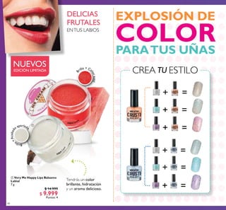48
PARATUS UÑAS
EXPLOSIÓN DE
CREA TU ESTILO
 Very Me Happy Lips Bálsamo
Labial
7 g
$ 14.999
$ 9.999
Puntos: 4

Tendrás un color
brillante, hidratación
y un aroma delicioso.
B
rillo + Co
lorsutil
Brillo
+Acabad
o aperlado
NUEVOS
EDICIÓN LIMITADA
DELICIAS
FRUTALES
ENTUS LABIOS
+ =
+ =
+ =
=+
=+
=+
32831
Coco
32832 Sandía
COLOR
 