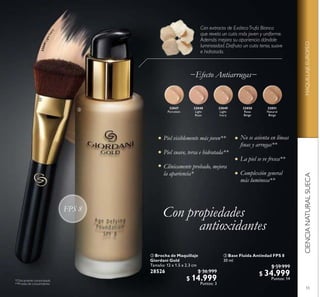 55
CIENCIANATURALSUECAMAQUILLAJEEUROPEO
32047
Porcelain
32048
Light
Rose
32049
Light
Ivory
32050
Rose
Beige
32051
Natural
Beige
Piel visiblemente más joven**
Piel suave, tersa e hidratada**
Clínicamente probado, mejora
la apariencia*
 Base Fluida Antiedad FPS 8
30 ml
$ 59.999
$ 34.999
Puntos: 14
 Brocha de Maquillaje
Giordani Gold
Tamaño: 12 x 1.5 x 2.3 cm
28526 $ 36.999
$ 14.999
Puntos: 3
No se asienta en líneas
inas y arrugas**
La piel se ve fresca**
Complexión general
más luminosa**
FPS 8
Con extracto de ExóticaTrufa Blanca
que revela un cutis más joven y uniforme.
Además mejora su apariencia dándole
luminosidad. Disfruta un cutis terso, suave
e hidratado.
−Efecto Antiarrugas−
32049LightIvory


 