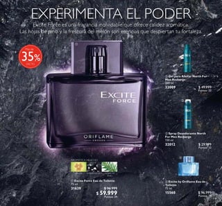 62
%
Más de
35
ቢ
ቤ

ብ
ቢ Excite Force Eau de Toilette
75 ml
31639 $ 96.999
$ 59.999
Puntos: 24
ብ Excite by Oriﬂame Eau de
Toilette
75 ml
15560 $ 96.999
Puntos: 39
 Gel para Afeitar North For
Men Recharge
200 ml
32009 $ 49.999
Puntos: 20
 Spray Desodorante North
For Men Recharge
150 ml
32012 $ 29.999
Puntos: 12
 