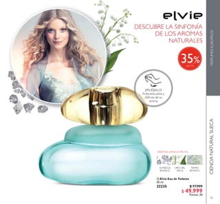 65
 Elvie Eau de Toilette
50 ml
32235 $ 77.999
$ 49.999
Puntos: 20
CIENCIANATURALSUECAPERFUMESEUROPEOS
ORIENTALVAINILLA FRUTAL
ALMIZCLE
BLANCO
LIRIO DEL
VALLE
RAMO
BLANCO

¡PRUÉBALO!
Frota esta zona y
disfruta de su
aroma
DESCUBRE LA SINFONÍA
DE LOS AROMAS
NATURALES
%35
 