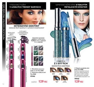 31572
White
31575
Blue
31574
Purple
31573
Turquoise
31576
Gunmetal
31575Blue
31573Turquoise
ቢ ባ
31789
Silver
Chrome
31790
Grey
Smoke
31791
Sparkling
Green
31792
Dazzling
Taupe
31557
Onyx
Black
31559
Amazon
Green
31558
Midnight
Blue
31560
Deep
Plum
ቤ
31789
SilverChrome
31790
GreySmoke
31791Sparkling
Green
31792
DazzlingTaupe
31557
OnyxBlack
31558
MidnightBlue
31559
AmazonGreen
31560
DeepPlum
31573Turquoise
Chrome
Sparkling
31558
Midnight Blue
112
VYSOUVACÍ TUŽKY
V LESKLÝCH TRENDY BARVÁCH
METALICKÉODSTÍNYPROVAŠEOI
SYTÉ LINKY
V INTENZIVNÍCH
ODSTÍNECH
INTENZIVNÍ ODSTÍNY
ODOLNÉ PROTI BLEDNUTÍ, SLÉVÁNÍ I ROZMAZÁNÍ*
Intenzivní sametové
odstíny se nanášejí jedním
hladkým tahem a zvýrazní
o i na celý den.
*Spotřebitelskytestovánona74ženách
METALICKÝ
TŘPYT
ቢ Metalická vysouvací
tužka na oči The ONE
ባ Vysouvací tužka na oči
The ONE
179 Kč
KAŽDÁ
ቤ Tekuté metalické oční
stíny The ONE
Intenzivní metalické krémové
o ní stíny. Odstíny bohaté na
pigmenty se snadno nanášejí,
jsou odolné proti rozmazání
a vydrží dlouho bezvadné. 5 ml
199 Kč
129 Kč
VYBERTE SI
Z 5 SYTÝCH
KOVOVÝCH ODSTÍNŮ:
SAMETOVÉ OČNÍ STÍNY STEKUTÝM
METALICKÝM EFEKTEM
129 Kč
 